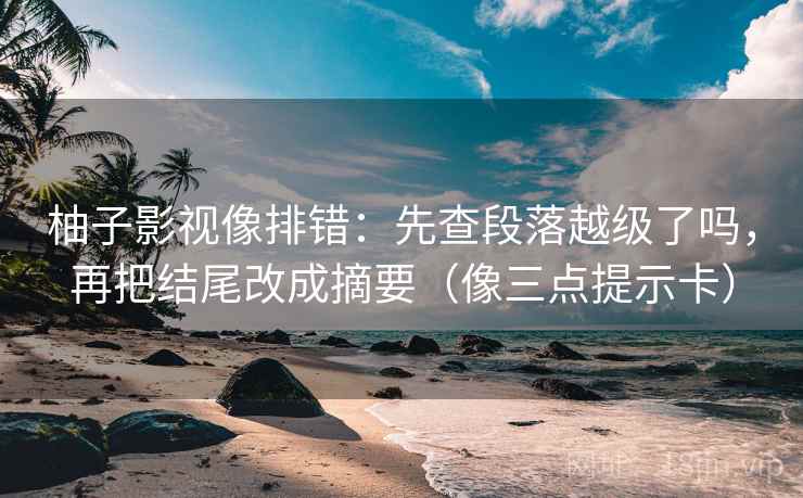 柚子影视像排错：先查段落越级了吗，再把结尾改成摘要（像三点提示卡）