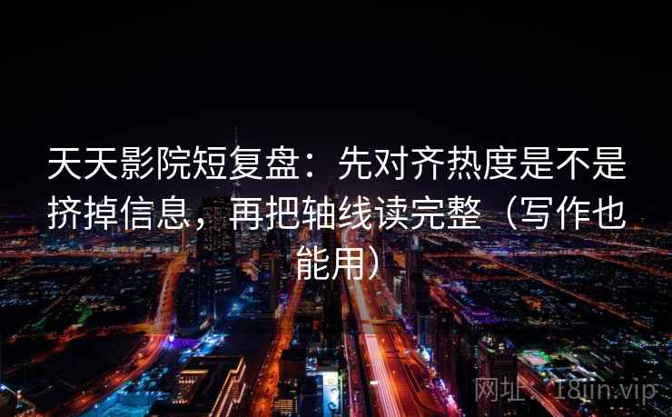 天天影院短复盘：先对齐热度是不是挤掉信息，再把轴线读完整（写作也能用）