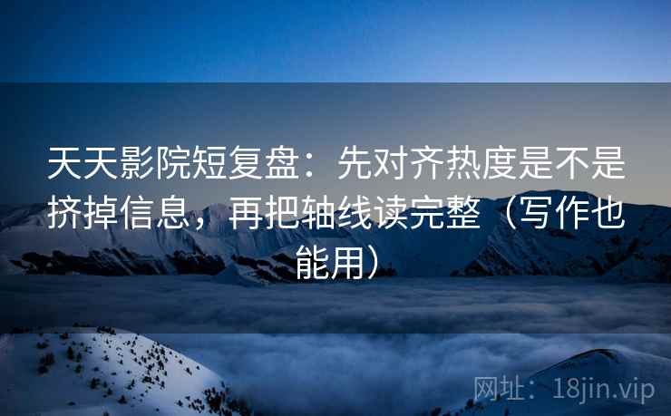 天天影院短复盘：先对齐热度是不是挤掉信息，再把轴线读完整（写作也能用）
