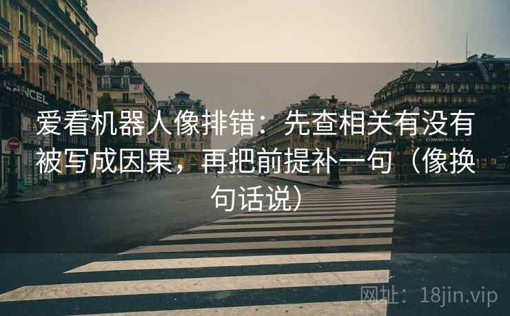 爱看机器人像排错：先查相关有没有被写成因果，再把前提补一句（像换句话说）