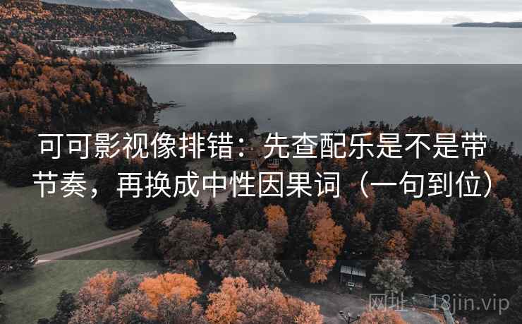 可可影视像排错：先查配乐是不是带节奏，再换成中性因果词（一句到位）