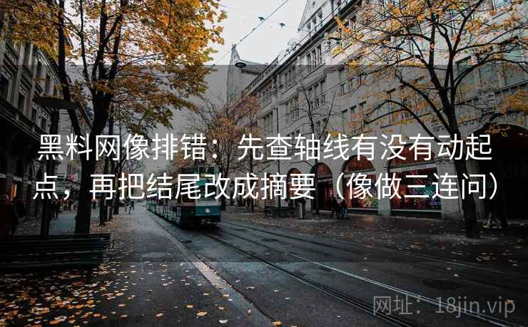 黑料网像排错：先查轴线有没有动起点，再把结尾改成摘要（像做三连问）