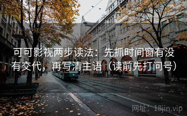 可可影视两步读法：先抓时间窗有没有交代，再写清主语（读前先打问号）