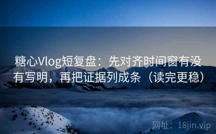 糖心Vlog短复盘：先对齐时间窗有没有写明，再把证据列成条（读完更稳）