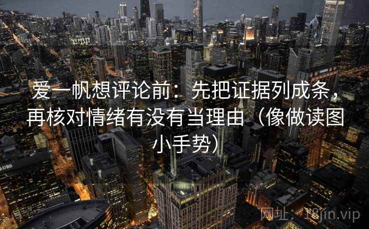 爱一帆想评论前：先把证据列成条，再核对情绪有没有当理由（像做读图小手势）