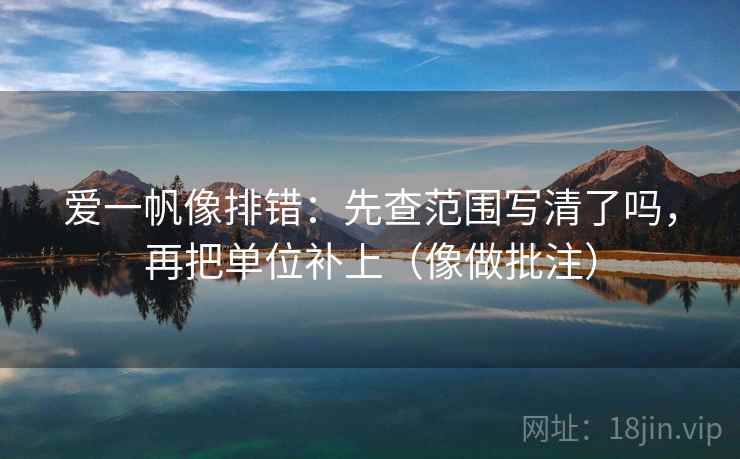 爱一帆像排错：先查范围写清了吗，再把单位补上（像做批注）