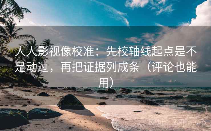 人人影视像校准：先校轴线起点是不是动过，再把证据列成条（评论也能用）