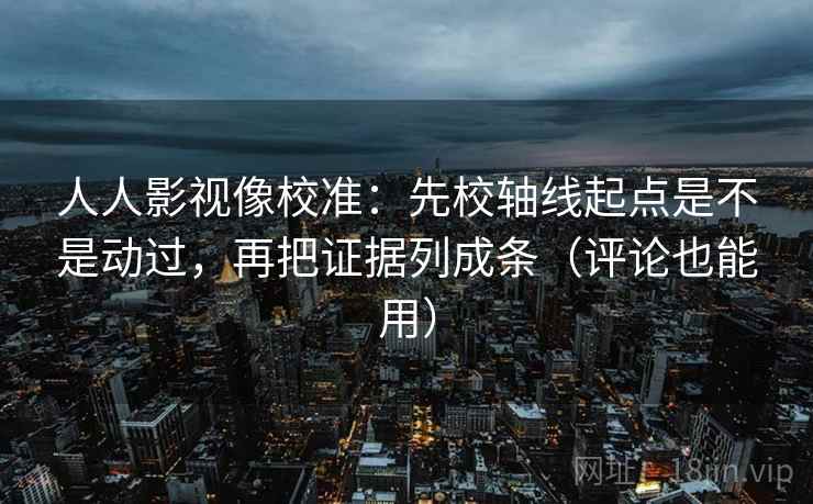 人人影视像校准：先校轴线起点是不是动过，再把证据列成条（评论也能用）