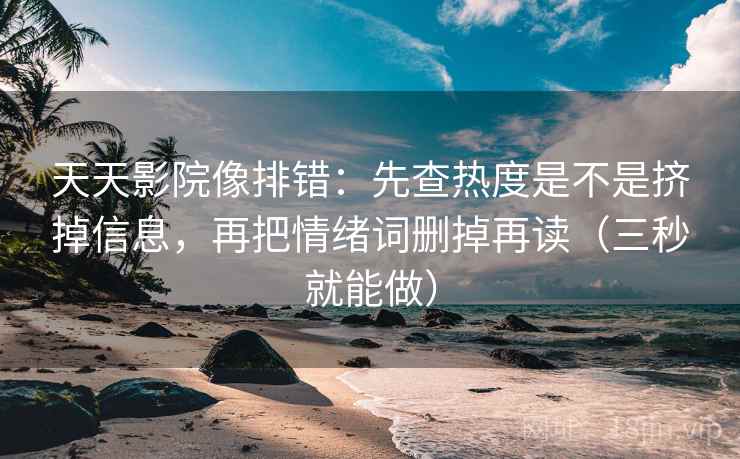 天天影院像排错：先查热度是不是挤掉信息，再把情绪词删掉再读（三秒就能做）