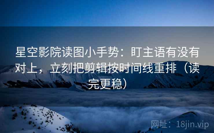 星空影院读图小手势：盯主语有没有对上，立刻把剪辑按时间线重排（读完更稳）