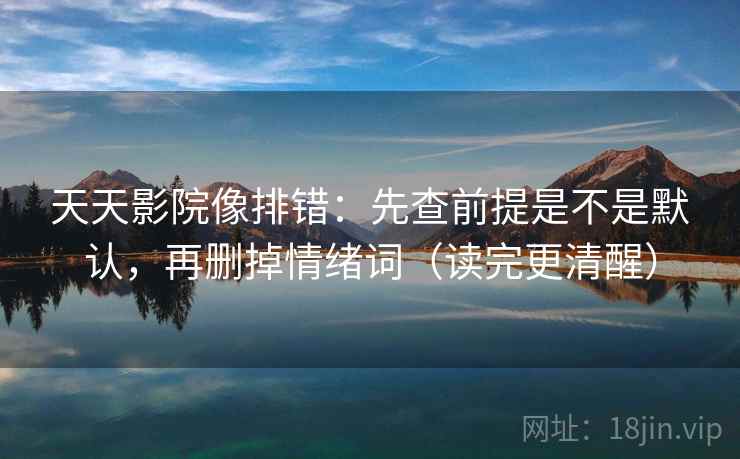 天天影院像排错：先查前提是不是默认，再删掉情绪词（读完更清醒）