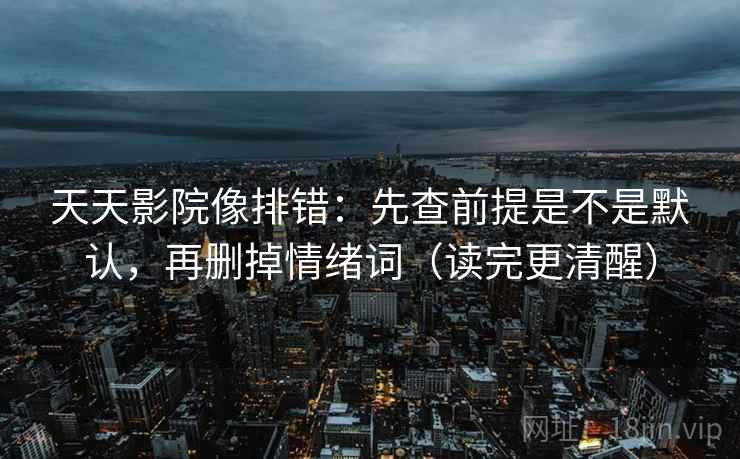 天天影院像排错：先查前提是不是默认，再删掉情绪词（读完更清醒）