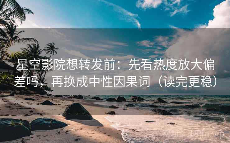 星空影院想转发前：先看热度放大偏差吗，再换成中性因果词（读完更稳）