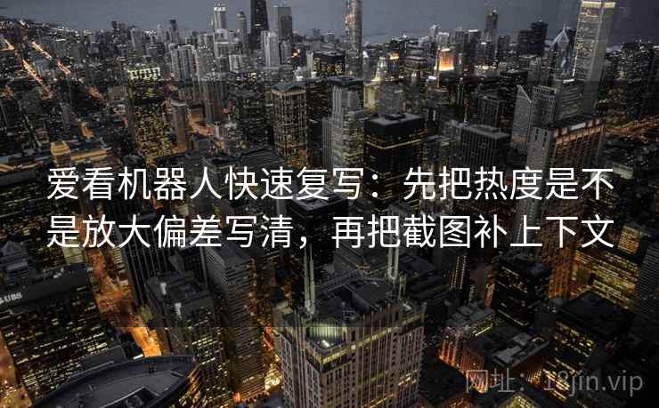 爱看机器人快速复写：先把热度是不是放大偏差写清，再把截图补上下文