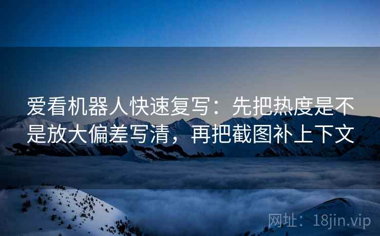 爱看机器人快速复写：先把热度是不是放大偏差写清，再把截图补上下文