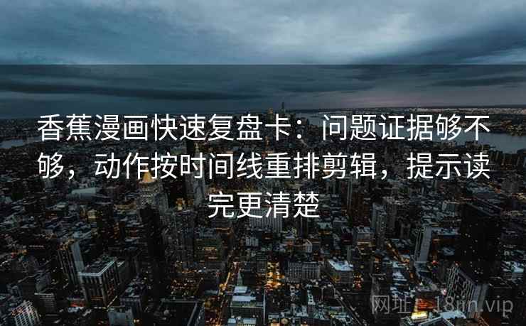 香蕉漫画快速复盘卡：问题证据够不够，动作按时间线重排剪辑，提示读完更清楚