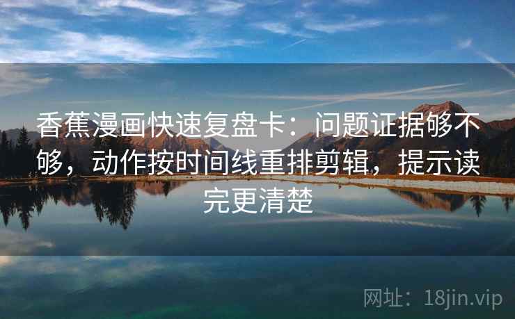 香蕉漫画快速复盘卡：问题证据够不够，动作按时间线重排剪辑，提示读完更清楚