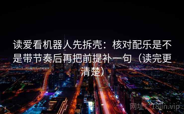 读爱看机器人先拆壳：核对配乐是不是带节奏后再把前提补一句（读完更清楚）
