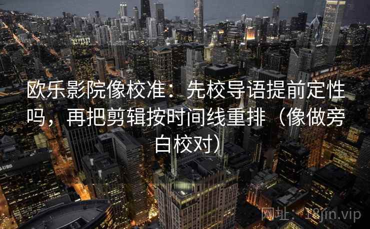 欧乐影院像校准：先校导语提前定性吗，再把剪辑按时间线重排（像做旁白校对）