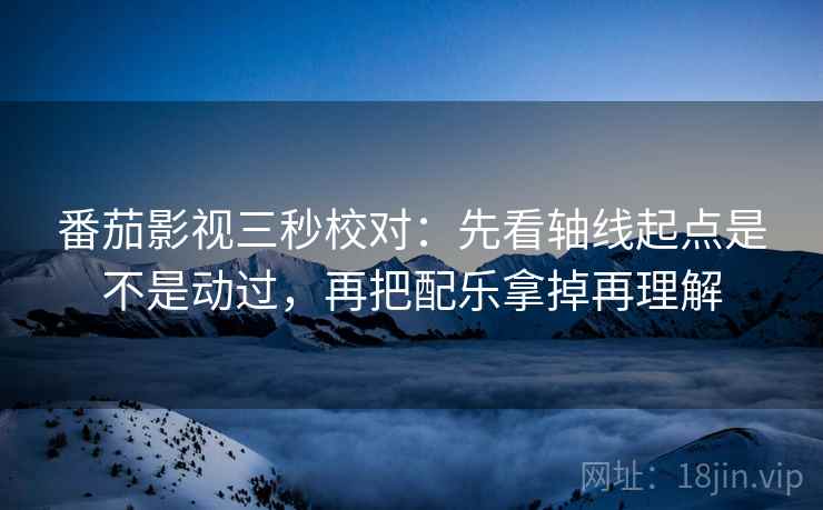 番茄影视三秒校对：先看轴线起点是不是动过，再把配乐拿掉再理解