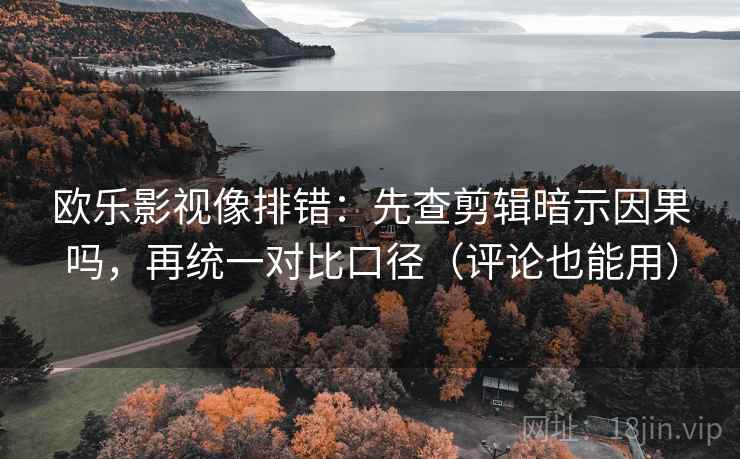 欧乐影视像排错：先查剪辑暗示因果吗，再统一对比口径（评论也能用）
