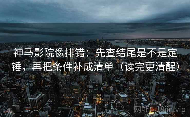 神马影院像排错：先查结尾是不是定锤，再把条件补成清单（读完更清醒）