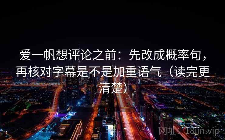 爱一帆想评论之前：先改成概率句，再核对字幕是不是加重语气（读完更清楚）