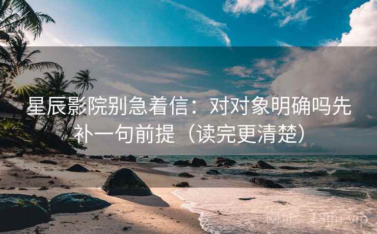 星辰影院别急着信：对对象明确吗先补一句前提（读完更清楚）