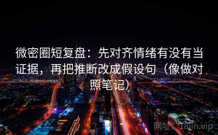 微密圈短复盘：先对齐情绪有没有当证据，再把推断改成假设句（像做对照笔记）