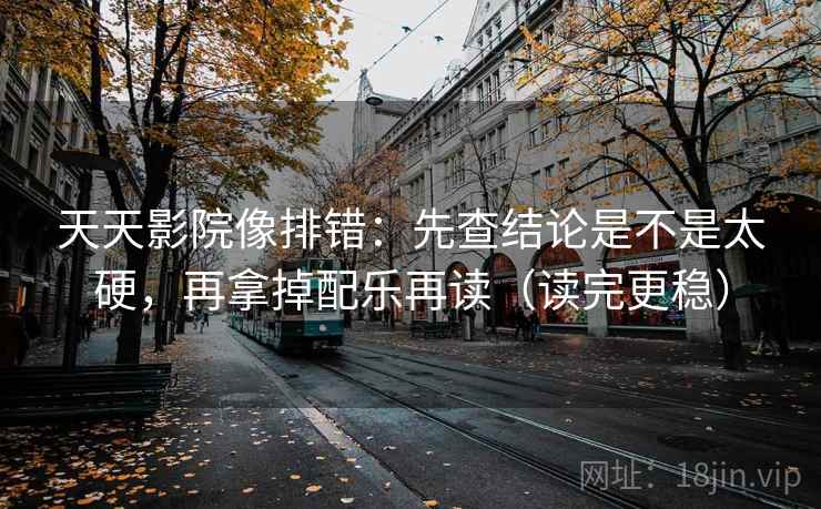 天天影院像排错：先查结论是不是太硬，再拿掉配乐再读（读完更稳）