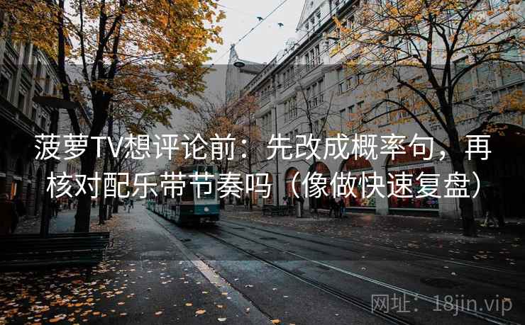 菠萝TV想评论前：先改成概率句，再核对配乐带节奏吗（像做快速复盘）