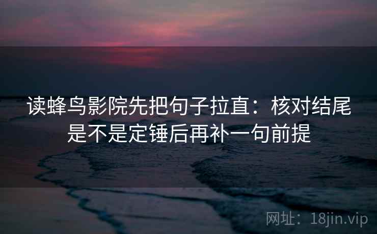 读蜂鸟影院先把句子拉直：核对结尾是不是定锤后再补一句前提
