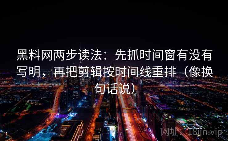 黑料网两步读法：先抓时间窗有没有写明，再把剪辑按时间线重排（像换句话说）
