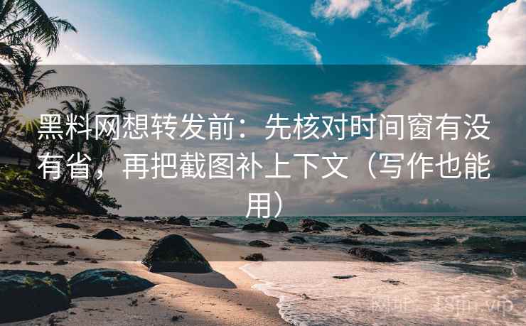 黑料网想转发前：先核对时间窗有没有省，再把截图补上下文（写作也能用）