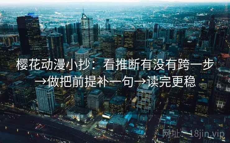 樱花动漫小抄：看推断有没有跨一步→做把前提补一句→读完更稳