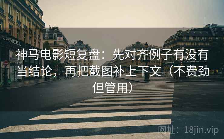 神马电影短复盘：先对齐例子有没有当结论，再把截图补上下文（不费劲但管用）