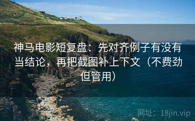 神马电影短复盘：先对齐例子有没有当结论，再把截图补上下文（不费劲但管用）
