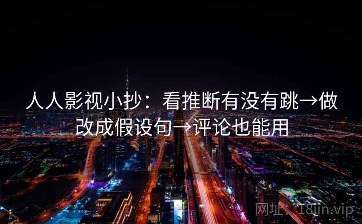 人人影视小抄：看推断有没有跳→做改成假设句→评论也能用