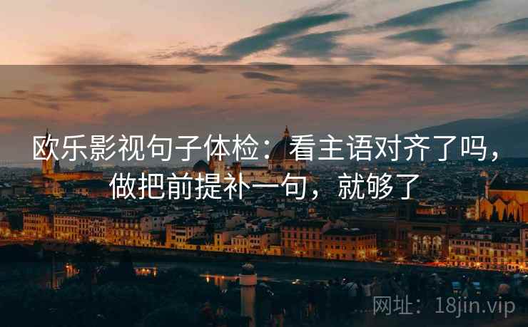 欧乐影视句子体检：看主语对齐了吗，做把前提补一句，就够了