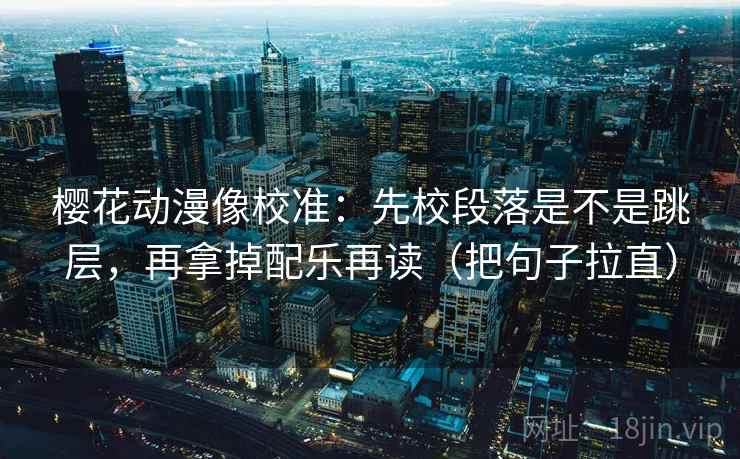 樱花动漫像校准：先校段落是不是跳层，再拿掉配乐再读（把句子拉直）