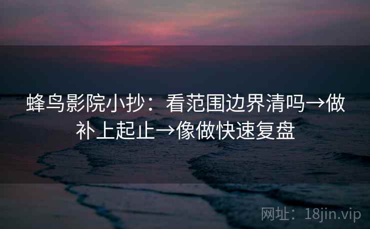 蜂鸟影院小抄：看范围边界清吗→做补上起止→像做快速复盘