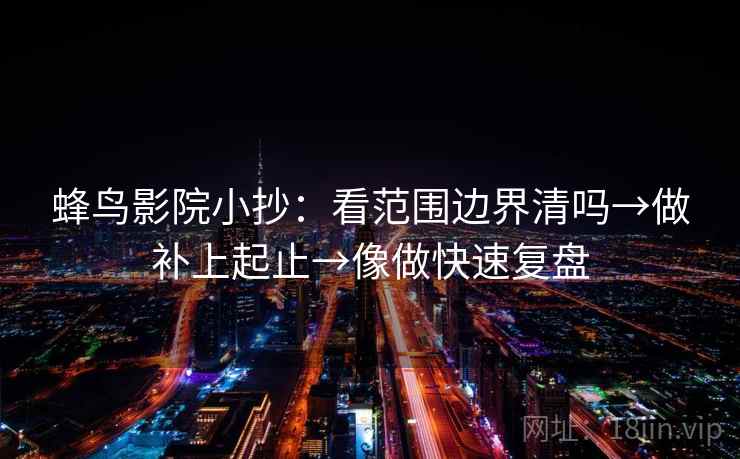 蜂鸟影院小抄：看范围边界清吗→做补上起止→像做快速复盘