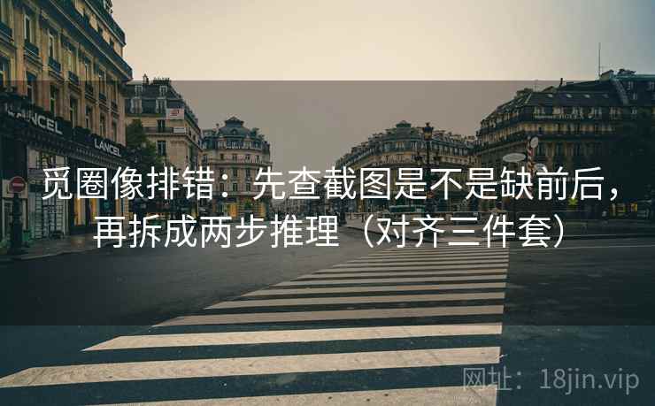 觅圈像排错：先查截图是不是缺前后，再拆成两步推理（对齐三件套）