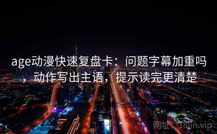 age动漫快速复盘卡：问题字幕加重吗，动作写出主语，提示读完更清楚