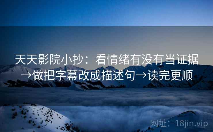天天影院小抄：看情绪有没有当证据→做把字幕改成描述句→读完更顺