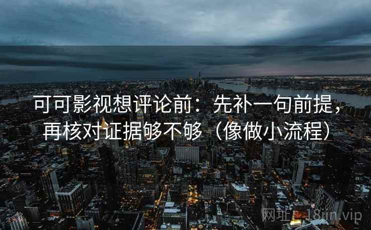 可可影视想评论前:先补一句前提,再核对证据够不够(像做小流程) 可可影视想评论前:先补一句前提,再核对证据够不够(像做小流程)