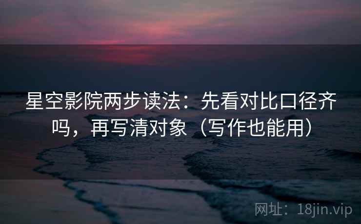星空影院两步读法:先看对比口径齐吗,再写清对象(写作也能用) 星空影院两步读法:先看对比口径齐吗,再写清对象(写作也能用)