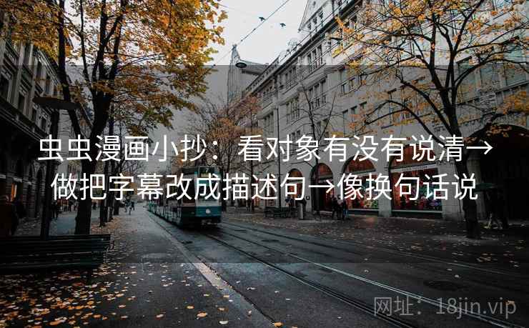 虫虫漫画小抄：看对象有没有说清→做把字幕改成描述句→像换句话说