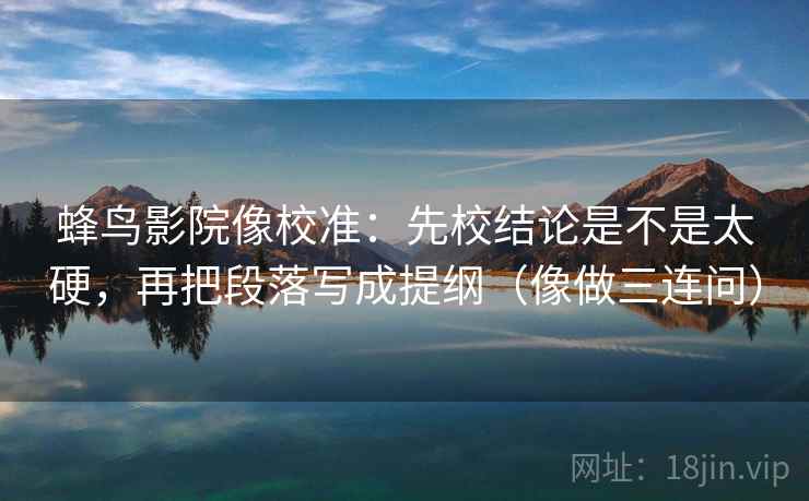 蜂鸟影院像校准：先校结论是不是太硬，再把段落写成提纲（像做三连问）