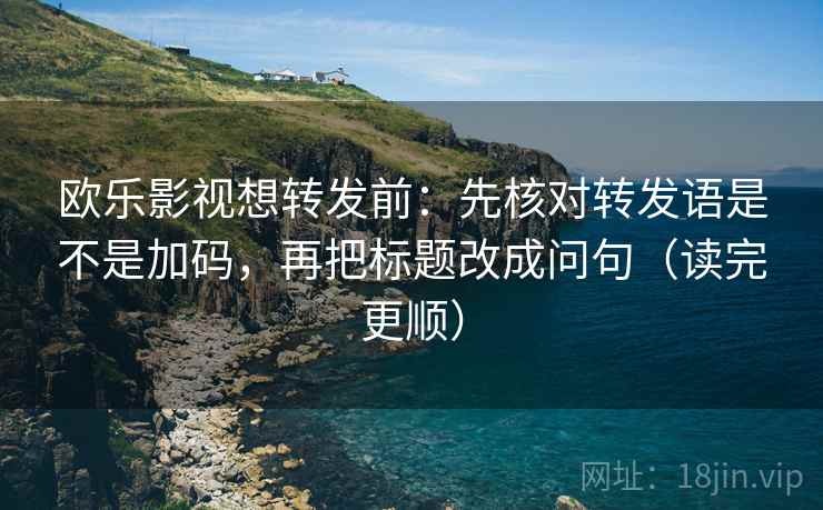 欧乐影视想转发前:先核对转发语是不是加码,再把标题改成问句(读完更顺) 欧乐影视想转发前:先核对转发语是不是加码,再把标题改成问句(读完更顺)